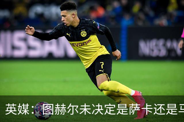 英媒：图赫尔未决定是萨卡还是马杜埃凯首发，中卫斯通斯搭孔萨